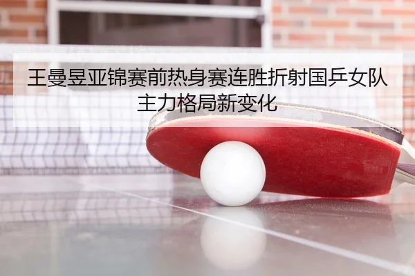 王曼昱亚锦赛前热身赛连胜折射国乒女队主力格局新变化