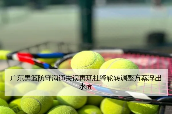 广东男篮防守沟通失误再现杜锋轮转调整方案浮出水面
