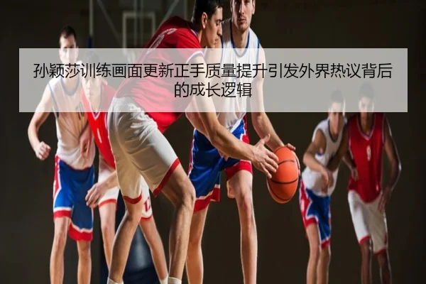孙颖莎训练画面更新正手质量提升引发外界热议背后的成长逻辑