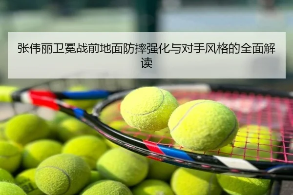 张伟丽卫冕战前地面防摔强化与对手风格的全面解读