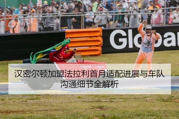 汉密尔顿加盟法拉利首月适配进展与车队沟通细节全解析